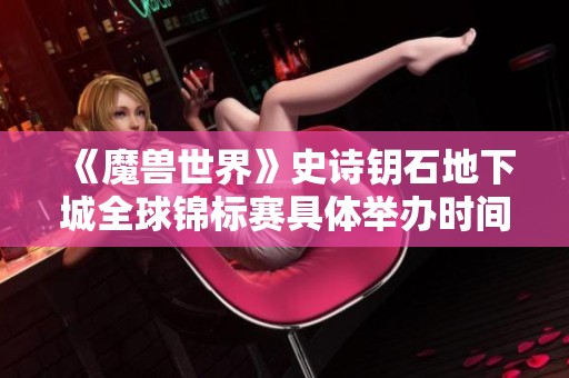 《魔兽世界》史诗钥石地下城全球锦标赛具体举办时间与赛程安排解析