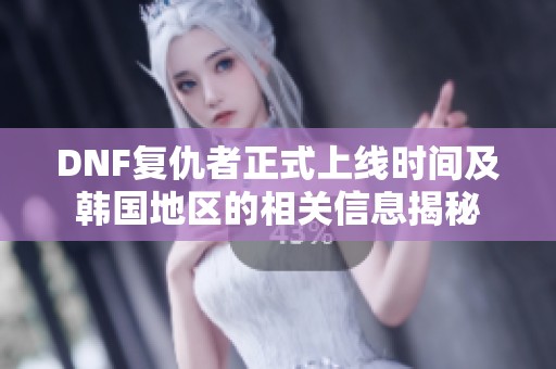 DNF复仇者正式上线时间及韩国地区的相关信息揭秘