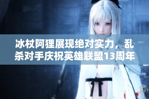 冰杖阿狸展现绝对实力，乱杀对手庆祝英雄联盟13周年！