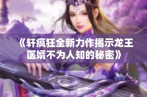《轩疯狂全新力作揭示龙王医婿不为人知的秘密》