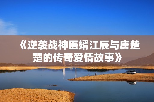 《逆袭战神医婿江辰与唐楚楚的传奇爱情故事》