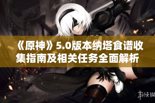 《原神》5.0版本纳塔食谱收集指南及相关任务全面解析