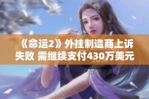 《命运2》外挂制造商上诉失败 需继续支付430万美元赔偿金