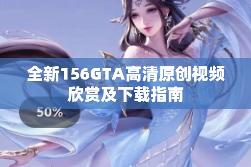 全新156GTA高清原创视频欣赏及下载指南