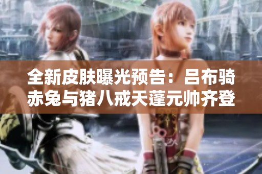 全新皮肤曝光预告：吕布骑赤兔与猪八戒天蓬元帅齐登场