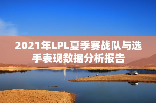 2021年LPL夏季赛战队与选手表现数据分析报告