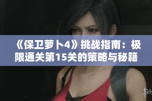 《保卫萝卜4》挑战指南：极限通关第15关的策略与秘籍分享