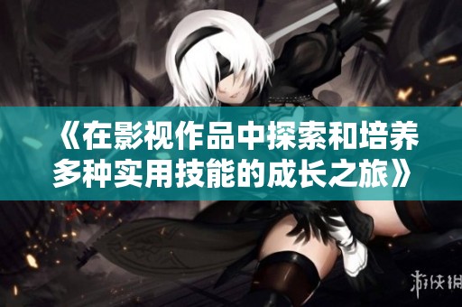 《在影视作品中探索和培养多种实用技能的成长之旅》