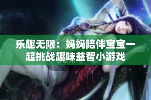 乐趣无限：妈妈陪伴宝宝一起挑战趣味益智小游戏