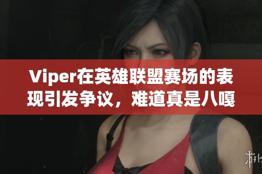 Viper在英雄联盟赛场的表现引发争议，难道真是八嘎？