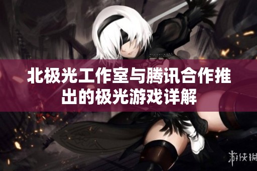 北极光工作室与腾讯合作推出的极光游戏详解