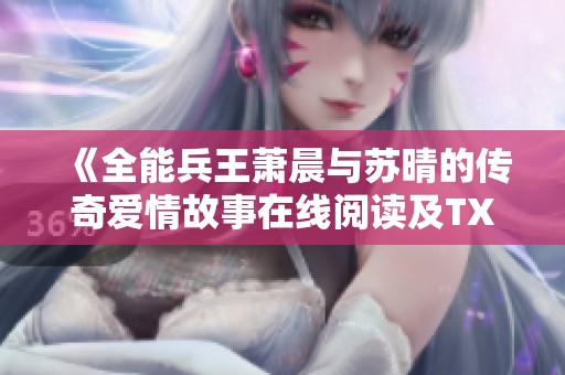 《全能兵王萧晨与苏晴的传奇爱情故事在线阅读及TXT下载》