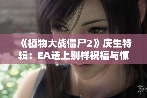《植物大战僵尸2》庆生特辑：EA送上别样祝福与惊喜探秘