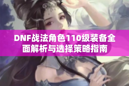 DNF战法角色110级装备全面解析与选择策略指南