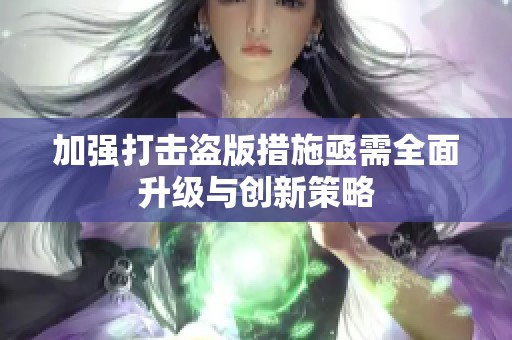 加强打击盗版措施亟需全面升级与创新策略