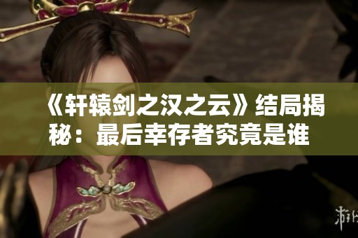 《轩辕剑之汉之云》结局揭秘：最后幸存者究竟是谁