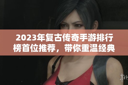 2023年复古传奇手游排行榜首位推荐，带你重温经典游戏魅力