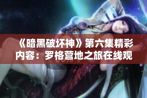 《暗黑破坏神》第六集精彩内容：罗格营地之旅在线观看免费享受