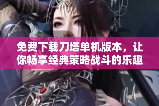 免费下载刀塔单机版本，让你畅享经典策略战斗的乐趣