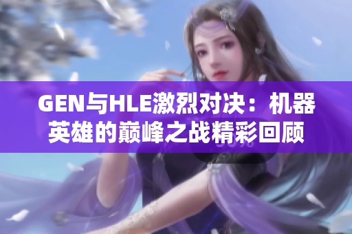 GEN与HLE激烈对决：机器英雄的巅峰之战精彩回顾