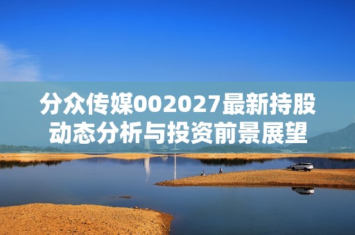 分众传媒002027最新持股动态分析与投资前景展望
