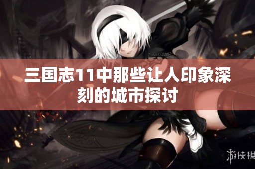 三国志11中那些让人印象深刻的城市探讨