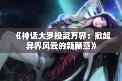 《神话大罗投资万界：掀起异界风云的新篇章》
