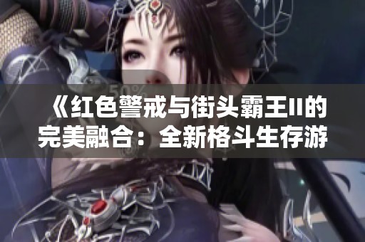 《红色警戒与街头霸王II的完美融合：全新格斗生存游戏体验》