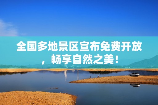 全国多地景区宣布免费开放，畅享自然之美！