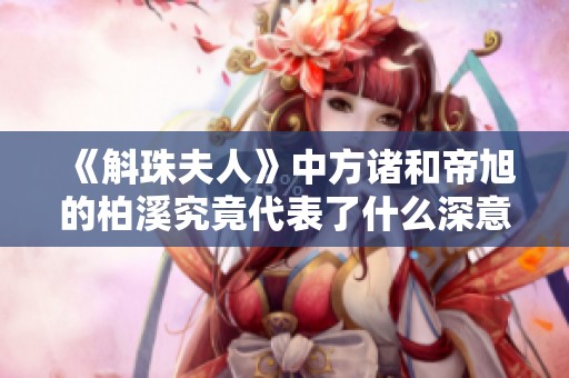 《斛珠夫人》中方诸和帝旭的柏溪究竟代表了什么深意