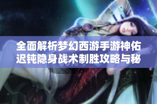 全面解析梦幻西游手游神佑迟钝隐身战术制胜攻略与秘籍