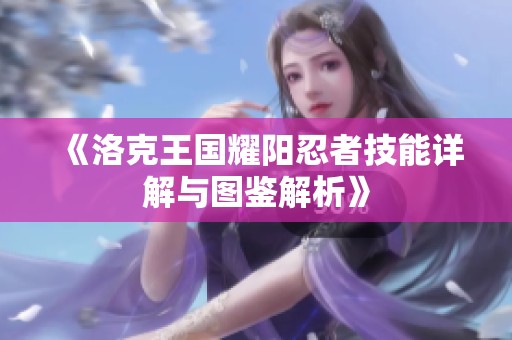 《洛克王国耀阳忍者技能详解与图鉴解析》