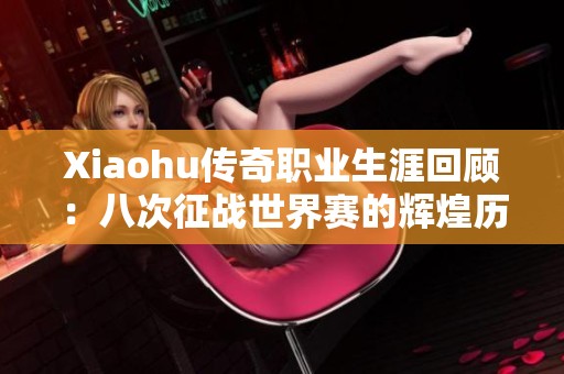 Xiaohu传奇职业生涯回顾：八次征战世界赛的辉煌历程