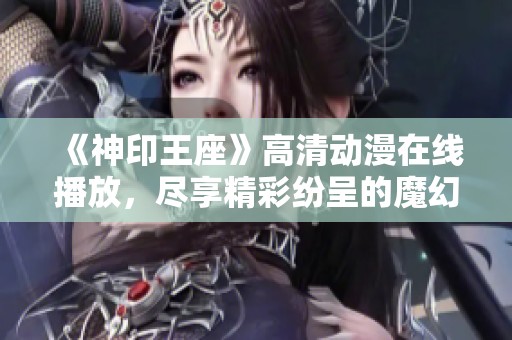 《神印王座》高清动漫在线播放，尽享精彩纷呈的魔幻冒险之旅