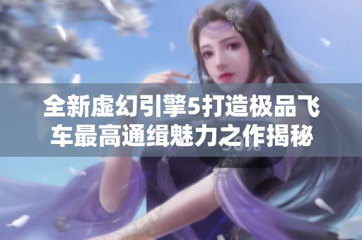 全新虚幻引擎5打造极品飞车最高通缉魅力之作揭秘