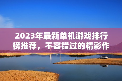 2023年最新单机游戏排行榜推荐，不容错过的精彩作品！
