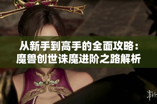 从新手到高手的全面攻略：魔兽创世诛魔进阶之路解析