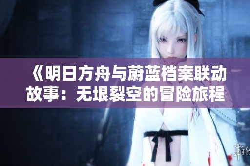 《明日方舟与蔚蓝档案联动故事：无垠裂空的冒险旅程》