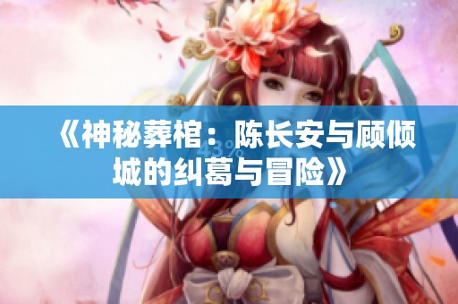 《神秘葬棺：陈长安与顾倾城的纠葛与冒险》