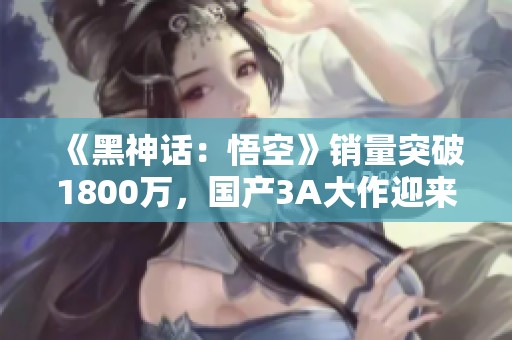 《黑神话：悟空》销量突破1800万，国产3A大作迎来新篇章