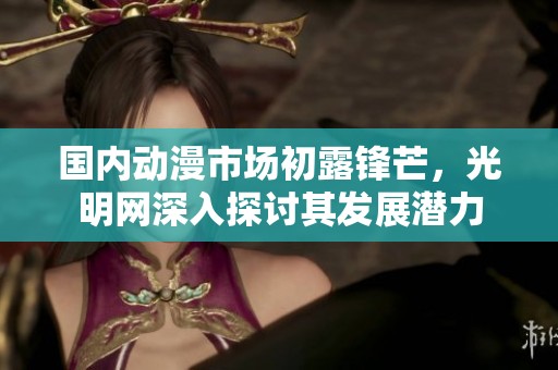 国内动漫市场初露锋芒，光明网深入探讨其发展潜力
