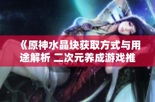 《原神水晶块获取方式与用途解析 二次元养成游戏推荐榜单》