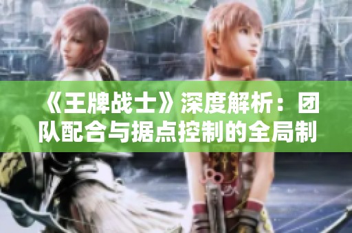《王牌战士》深度解析：团队配合与据点控制的全局制胜之道