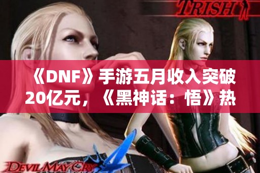 《DNF》手游五月收入突破20亿元，《黑神话：悟》热度持续攀升