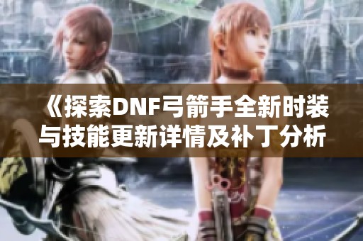 《探索DNF弓箭手全新时装与技能更新详情及补丁分析》