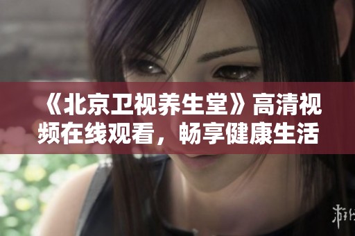 《北京卫视养生堂》高清视频在线观看，畅享健康生活小课堂