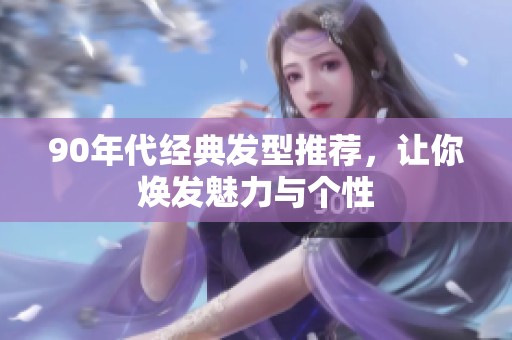 90年代经典发型推荐，让你焕发魅力与个性