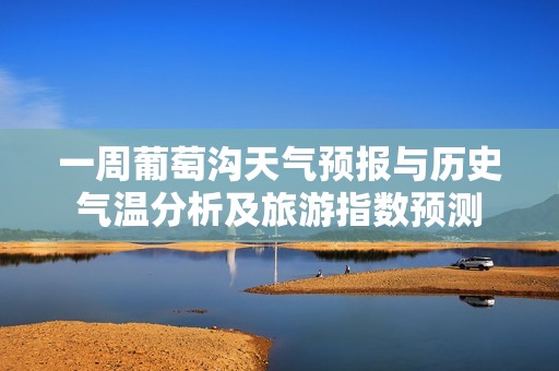 一周葡萄沟天气预报与历史气温分析及旅游指数预测