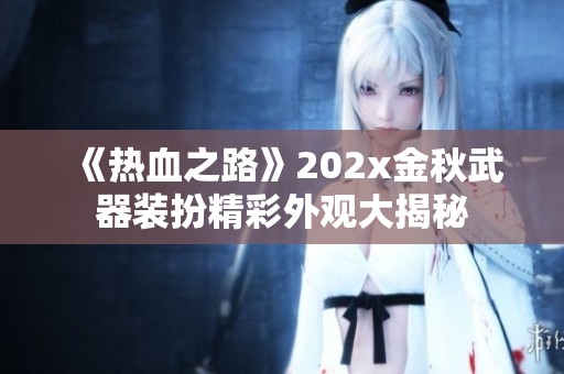 《热血之路》202x金秋武器装扮精彩外观大揭秘