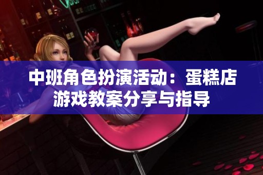 中班角色扮演活动：蛋糕店游戏教案分享与指导